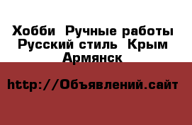 Хобби. Ручные работы Русский стиль. Крым,Армянск